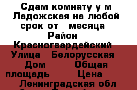 Сдам комнату у м.Ладожская на любой срок от 1 месяца › Район ­ Красногвардейский › Улица ­ Белорусская › Дом ­ 12 › Общая площадь ­ 16 › Цена ­ 8 500 - Ленинградская обл., Санкт-Петербург г. Недвижимость » Услуги   
